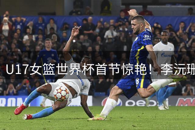 U17女篮世界杯首节惊艳！李沅珊三分雨助中国队领先斯洛文尼亚